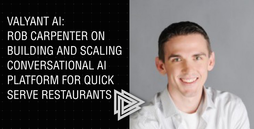 Valyant AI: Rob Carpenter on Building and Scaling Conversational AI Platform for Quick Serve Restaurants